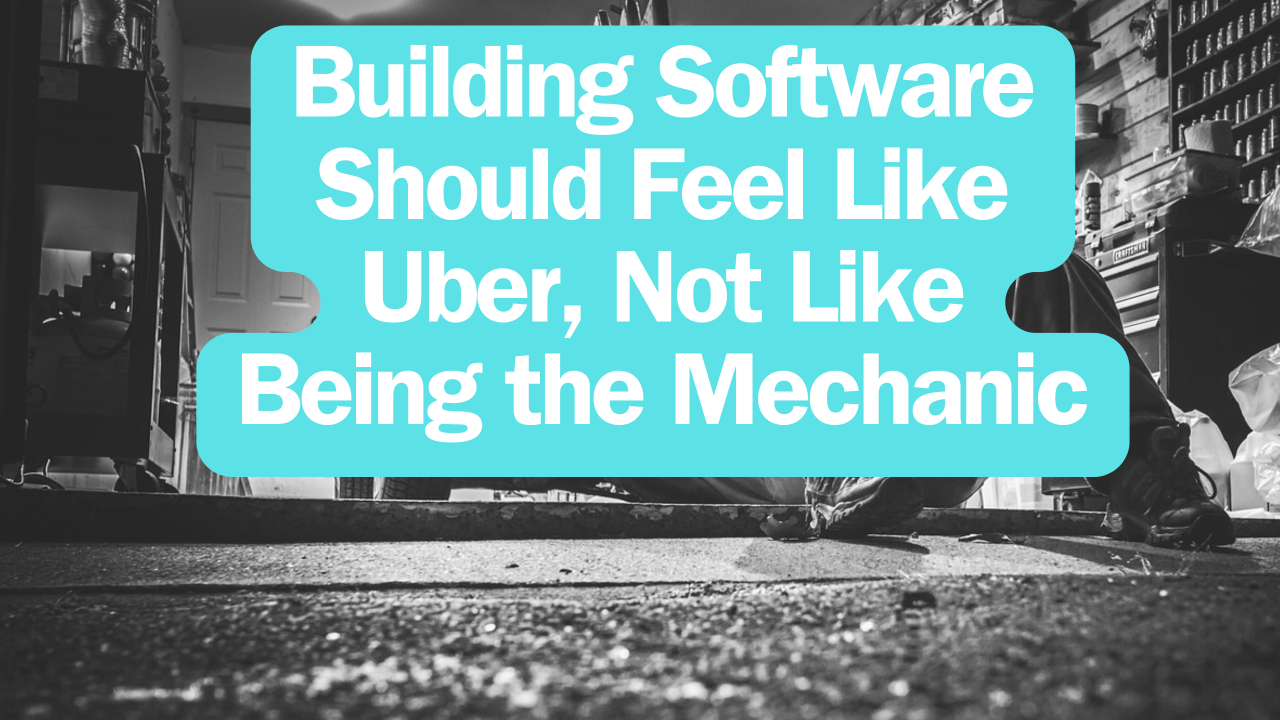 Building Software Should Feel Like Uber, Not Like Being the Mechanic
